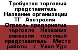 Требуется торговый представитель › Название организации ­ ТГ “Австралия“ › Отрасль предприятия ­ торговля › Название вакансии ­ торговый представитель › Место работы ­ г. Улан-Удэ, ул. Сахьяновой, д.9 - Бурятия респ., Улан-Удэ г. Работа » Вакансии   . Бурятия респ.